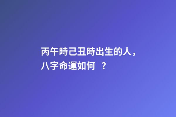 丙午時己丑時出生的人，八字命運如何？